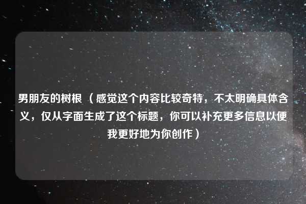 男朋友的树根 （感觉这个内容比较奇特，不太明确具体含义，仅从字面生成了这个标题，你可以补充更多信息以便我更好地为你创作）