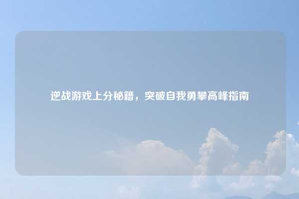 逆战游戏上分秘籍,突破自我勇攀高峰指南