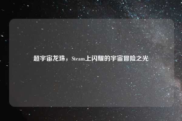 超宇宙龙珠,Steam上闪耀的宇宙冒险之光