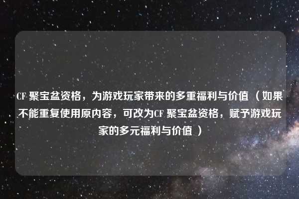 CF 聚宝盆资格，为游戏玩家带来的多重福利与价值 （如果不能重复使用原内容，可改为CF 聚宝盆资格，赋予游戏玩家的多元福利与价值 ）