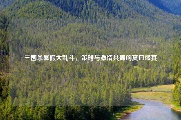 三国杀暑假大乱斗,策略与激情共舞的夏日盛宴