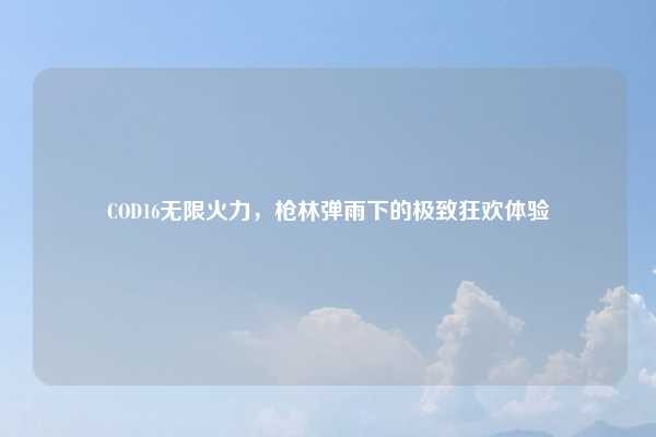 COD16无限火力,枪林弹雨下的极致狂欢体验