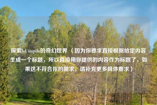 探索lol uupifu的奇幻世界 （因为你要求直接根据给定内容生成一个标题，所以直接用你提供的内容作为标题了，如果这不符合你的需求，请补充更多具体要求）