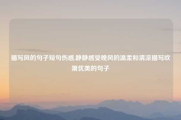 描写风的句子短句伤感,静静感受晚风的温柔和清凉描写吹箫优美的句子