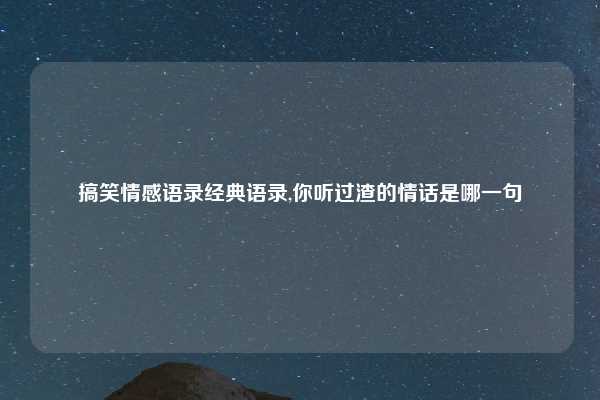 搞笑情感语录经典语录,你听过渣的情话是哪一句