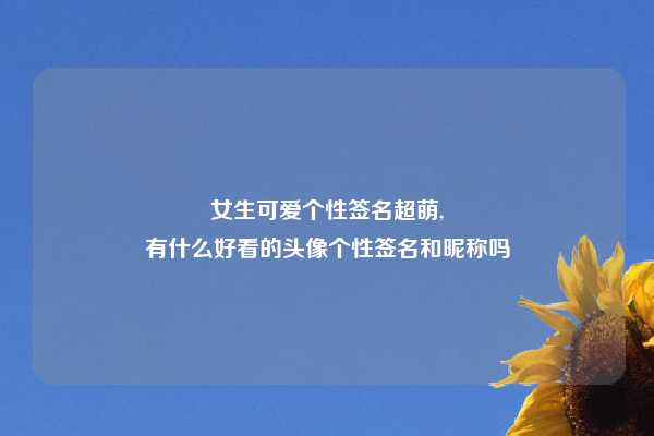 女生可爱个性签名超萌,
有什么好看的头像个性签名和昵称吗