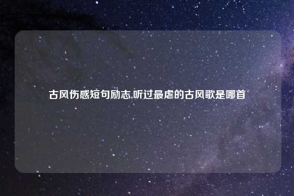 古风伤感短句励志,听过最虐的古风歌是哪首