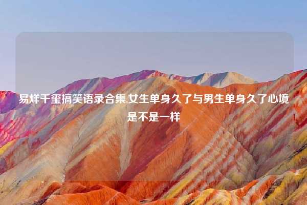 易烊千玺搞笑语录合集,女生单身久了与男生单身久了心境是不是一样