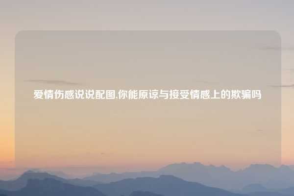 爱情伤感说说配图,你能原谅与接受情感上的欺骗吗