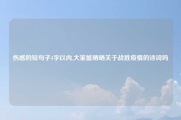 伤感的短句子4字以内,大家能晒晒关于战胜疫情的诗词吗