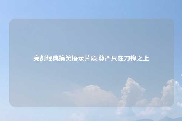 亮剑经典搞笑语录片段,尊严只在刀锋之上