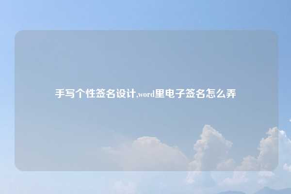 手写个性签名设计,word里电子签名怎么弄