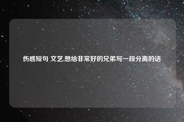伤感短句 文艺,想给非常好的兄弟写一段分离的话