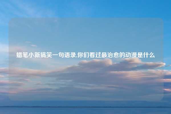 蜡笔小新搞笑一句语录,你们看过最治愈的动漫是什么