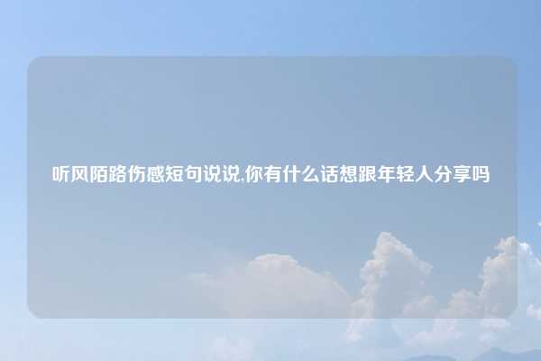 听风陌路伤感短句说说,你有什么话想跟年轻人分享吗